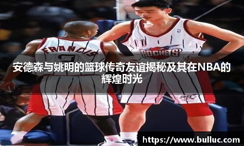安德森与姚明的篮球传奇友谊揭秘及其在NBA的辉煌时光