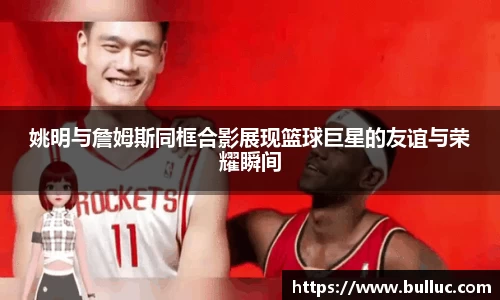 姚明与詹姆斯同框合影展现篮球巨星的友谊与荣耀瞬间