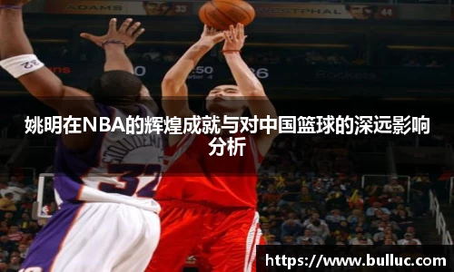 姚明在NBA的辉煌成就与对中国篮球的深远影响分析