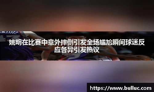 姚明在比赛中意外摔倒引发全场尴尬瞬间球迷反应各异引发热议
