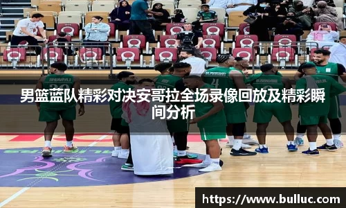 男篮蓝队精彩对决安哥拉全场录像回放及精彩瞬间分析
